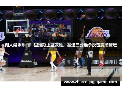 湖人绝杀瞬间！里维斯上篮致胜，基迪三分绝杀反击震撼球坛
