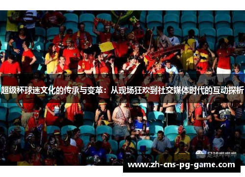 超级杯球迷文化的传承与变革：从现场狂欢到社交媒体时代的互动探析