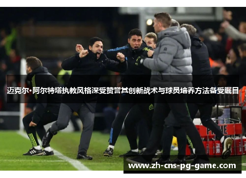 迈克尔·阿尔特塔执教风格深受赞誉其创新战术与球员培养方法备受瞩目