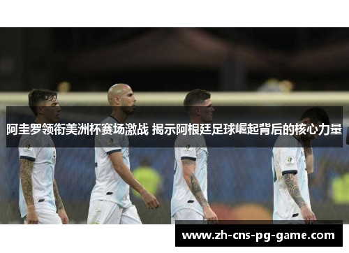 阿圭罗领衔美洲杯赛场激战 揭示阿根廷足球崛起背后的核心力量