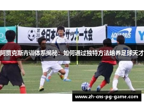 阿贾克斯青训体系揭秘：如何通过独特方法培养足球天才