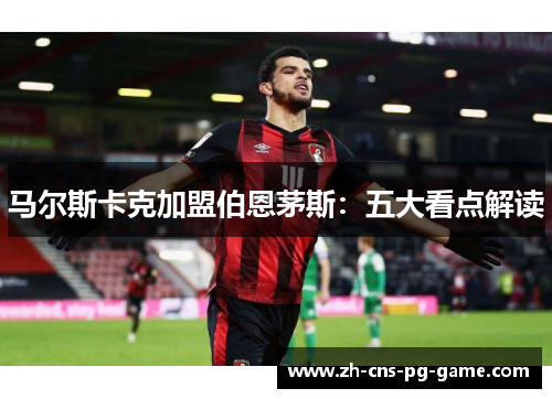 马尔斯卡克加盟伯恩茅斯：五大看点解读