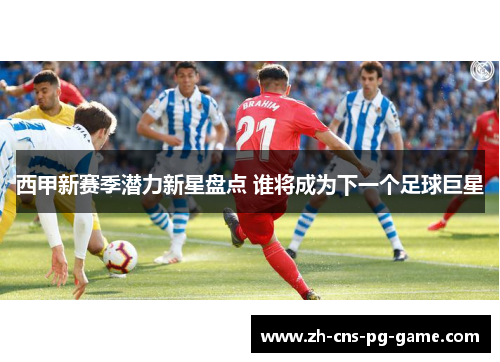 西甲新赛季潜力新星盘点 谁将成为下一个足球巨星