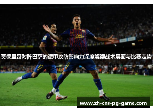莫德里奇对阵巴萨的德甲攻防影响力深度解读战术层面与比赛走势