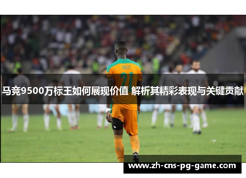 马竞9500万标王如何展现价值 解析其精彩表现与关键贡献