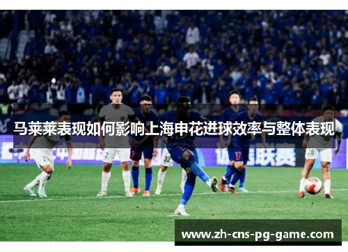 马莱莱表现如何影响上海申花进球效率与整体表现